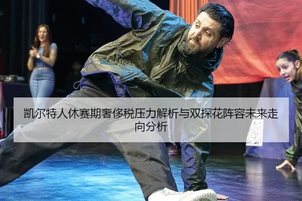 凯尔特人休赛期奢侈税压力解析与双探花阵容未来走向分析